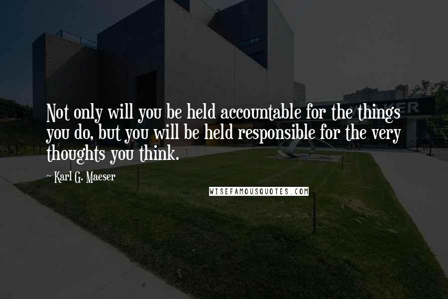 Karl G. Maeser Quotes: Not only will you be held accountable for the things you do, but you will be held responsible for the very thoughts you think.