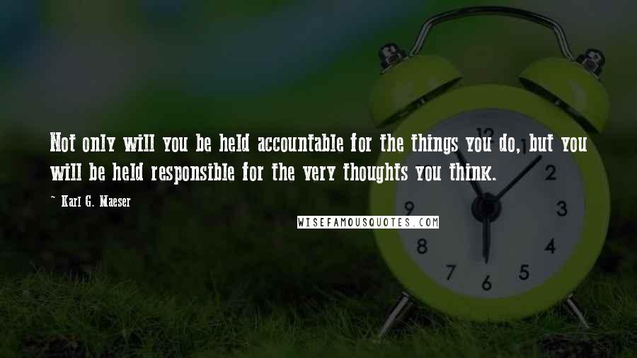 Karl G. Maeser Quotes: Not only will you be held accountable for the things you do, but you will be held responsible for the very thoughts you think.