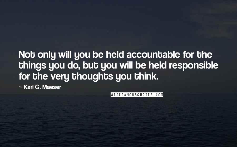 Karl G. Maeser Quotes: Not only will you be held accountable for the things you do, but you will be held responsible for the very thoughts you think.