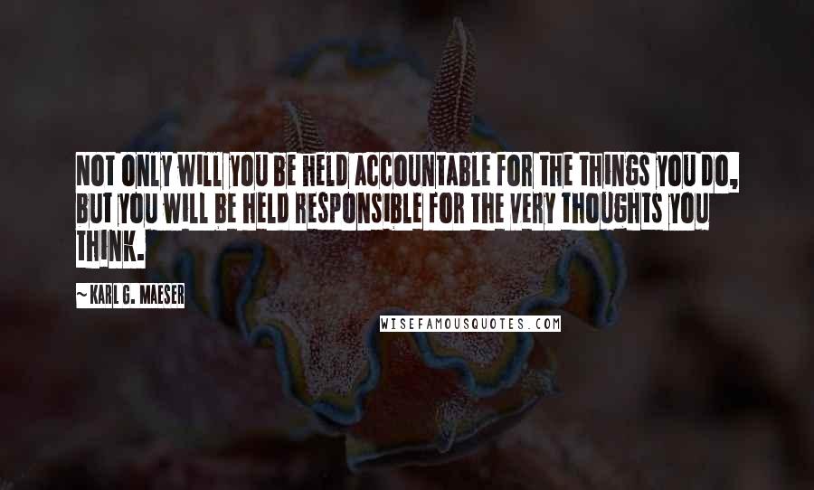 Karl G. Maeser Quotes: Not only will you be held accountable for the things you do, but you will be held responsible for the very thoughts you think.