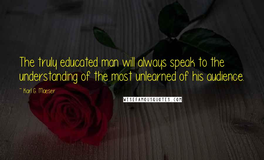 Karl G. Maeser Quotes: The truly educated man will always speak to the understanding of the most unlearned of his audience.