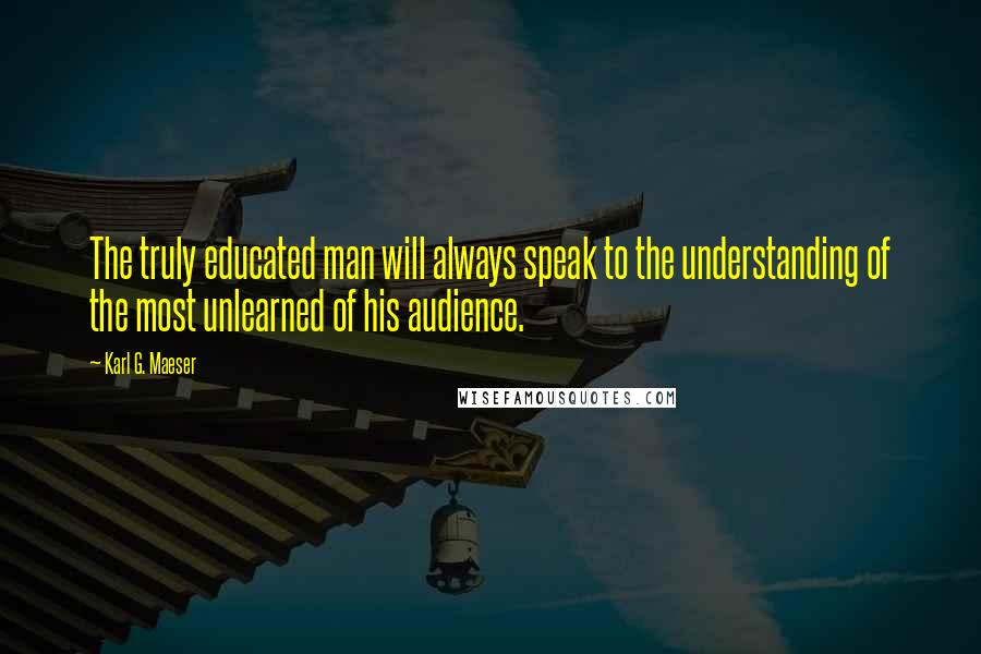 Karl G. Maeser Quotes: The truly educated man will always speak to the understanding of the most unlearned of his audience.