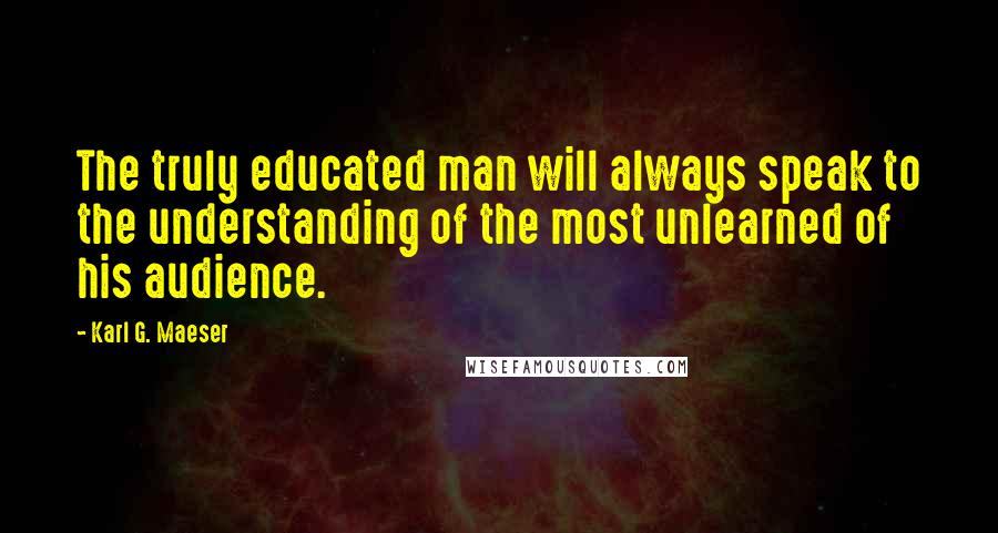 Karl G. Maeser Quotes: The truly educated man will always speak to the understanding of the most unlearned of his audience.