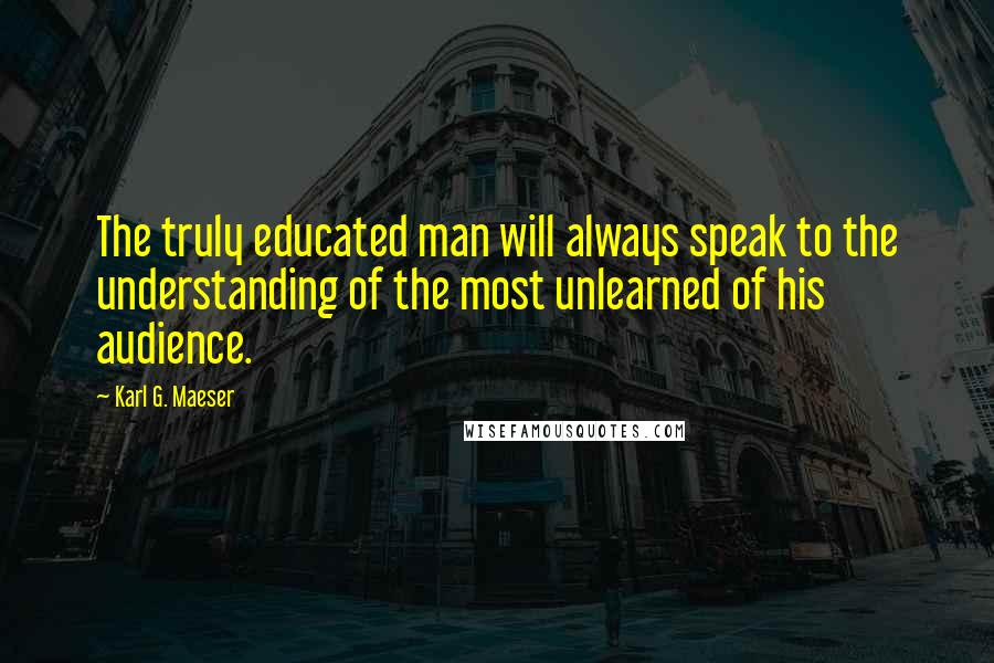 Karl G. Maeser Quotes: The truly educated man will always speak to the understanding of the most unlearned of his audience.