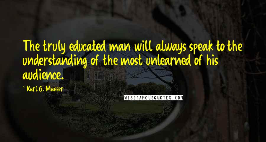 Karl G. Maeser Quotes: The truly educated man will always speak to the understanding of the most unlearned of his audience.