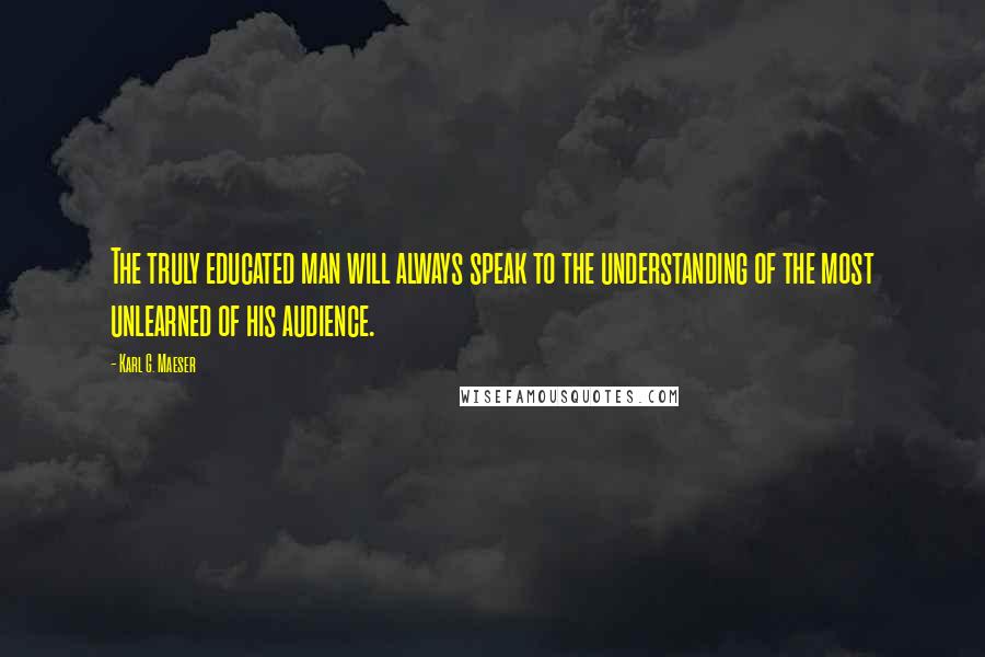 Karl G. Maeser Quotes: The truly educated man will always speak to the understanding of the most unlearned of his audience.