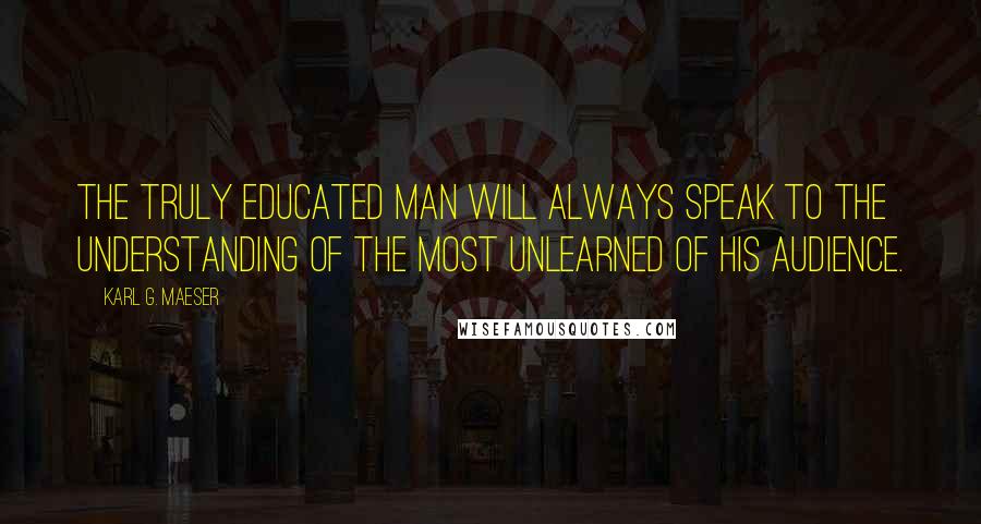 Karl G. Maeser Quotes: The truly educated man will always speak to the understanding of the most unlearned of his audience.