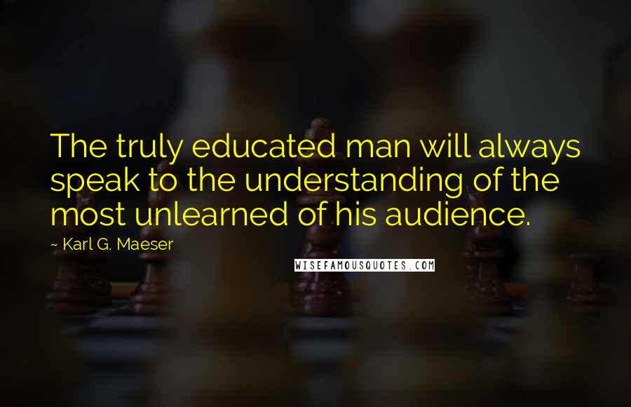 Karl G. Maeser Quotes: The truly educated man will always speak to the understanding of the most unlearned of his audience.
