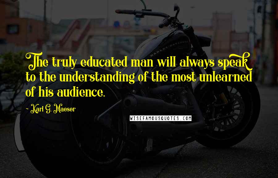 Karl G. Maeser Quotes: The truly educated man will always speak to the understanding of the most unlearned of his audience.