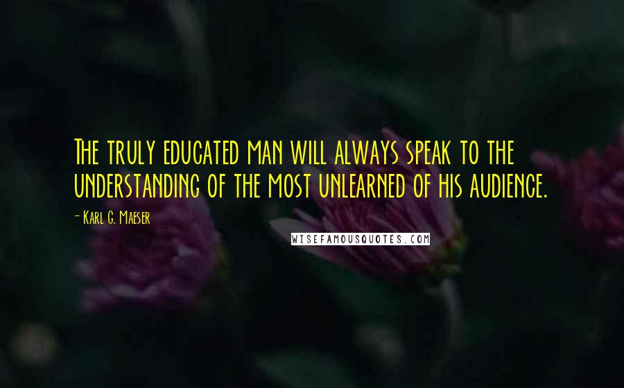 Karl G. Maeser Quotes: The truly educated man will always speak to the understanding of the most unlearned of his audience.