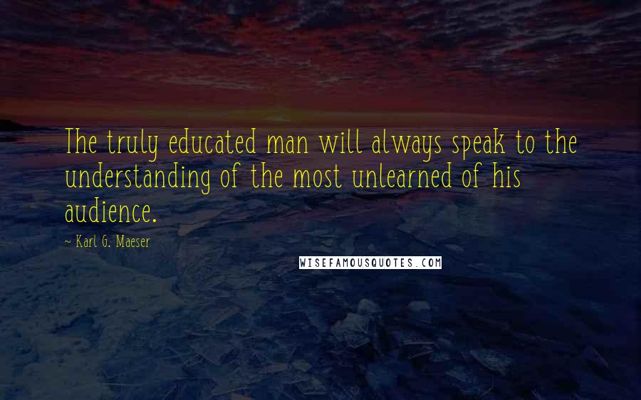 Karl G. Maeser Quotes: The truly educated man will always speak to the understanding of the most unlearned of his audience.