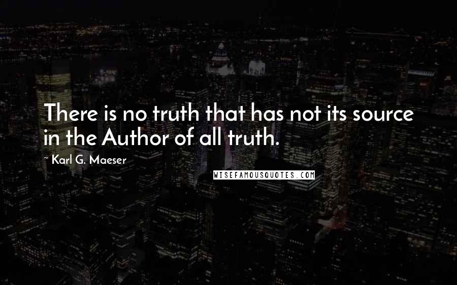 Karl G. Maeser Quotes: There is no truth that has not its source in the Author of all truth.