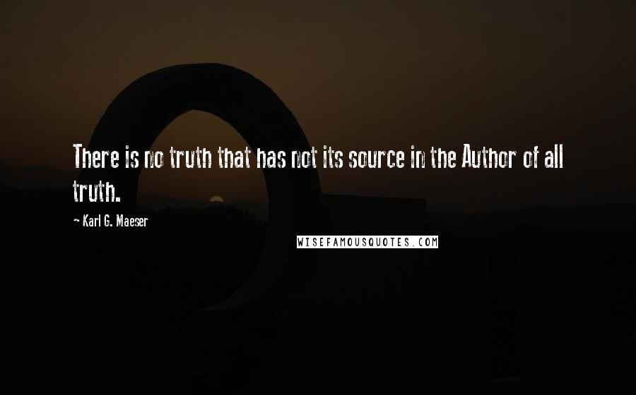 Karl G. Maeser Quotes: There is no truth that has not its source in the Author of all truth.