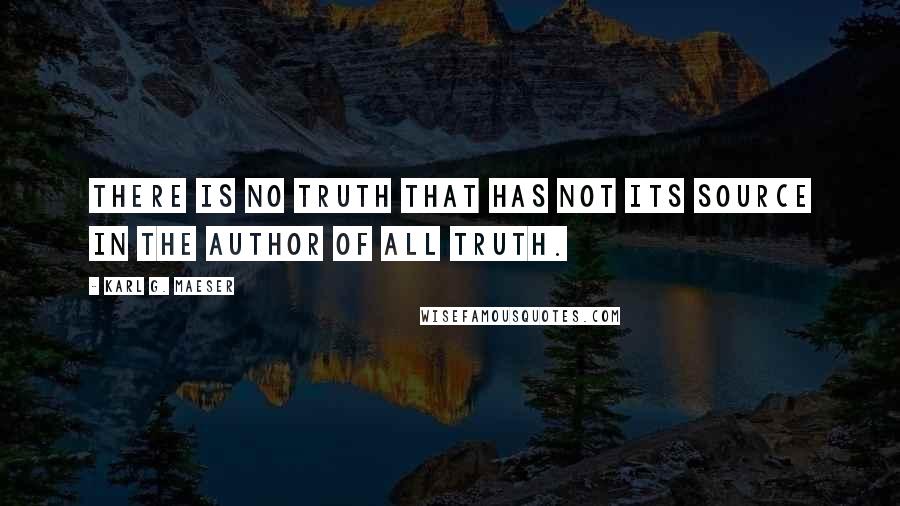 Karl G. Maeser Quotes: There is no truth that has not its source in the Author of all truth.