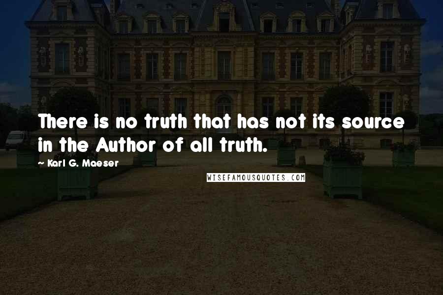 Karl G. Maeser Quotes: There is no truth that has not its source in the Author of all truth.