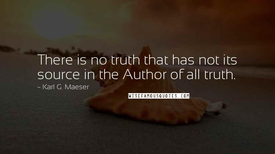 Karl G. Maeser Quotes: There is no truth that has not its source in the Author of all truth.