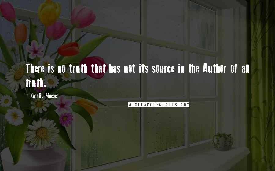 Karl G. Maeser Quotes: There is no truth that has not its source in the Author of all truth.