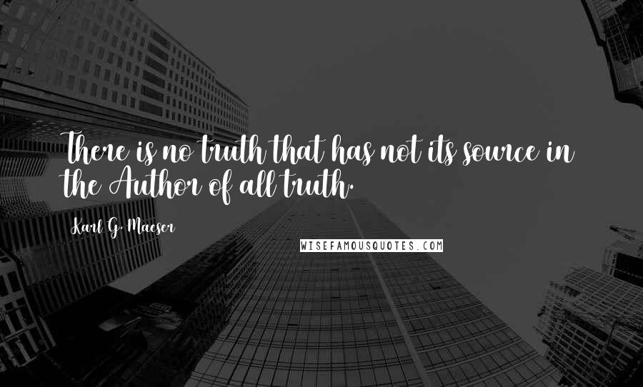 Karl G. Maeser Quotes: There is no truth that has not its source in the Author of all truth.