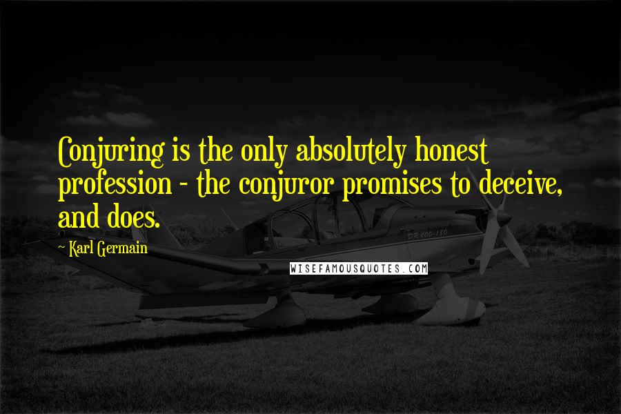 Karl Germain Quotes: Conjuring is the only absolutely honest profession - the conjuror promises to deceive, and does.