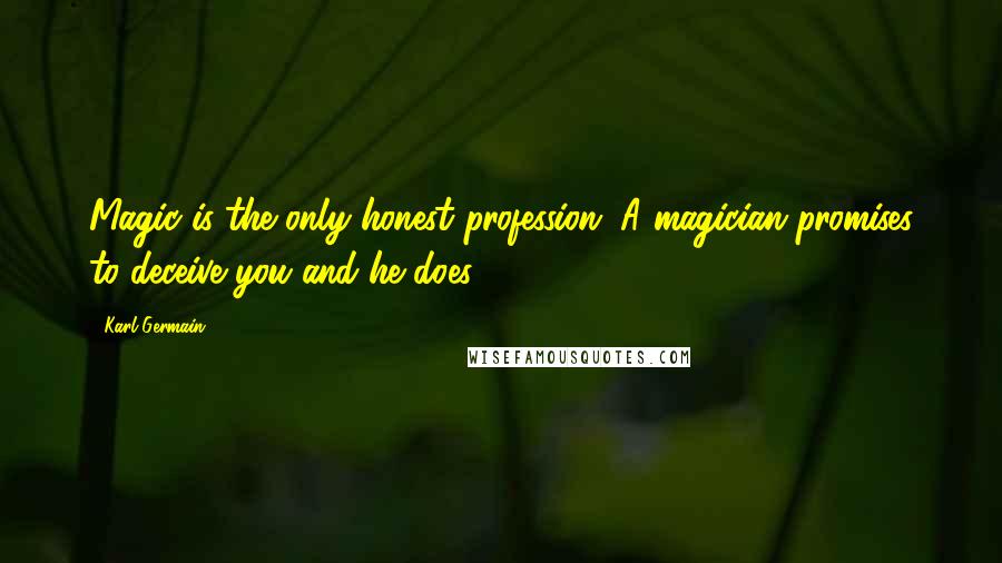 Karl Germain Quotes: Magic is the only honest profession. A magician promises to deceive you and he does.