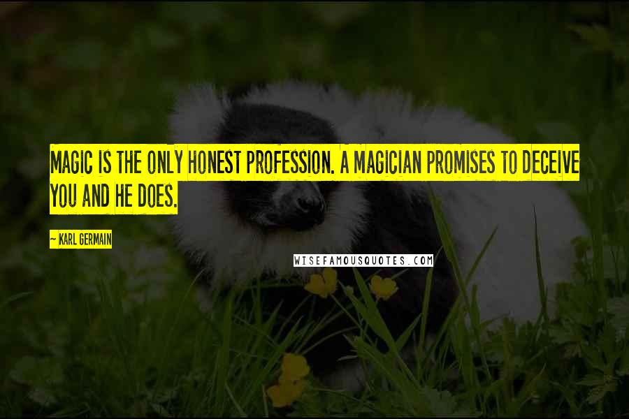 Karl Germain Quotes: Magic is the only honest profession. A magician promises to deceive you and he does.