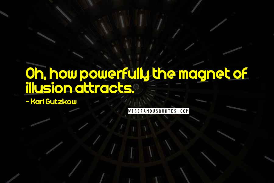 Karl Gutzkow Quotes: Oh, how powerfully the magnet of illusion attracts.