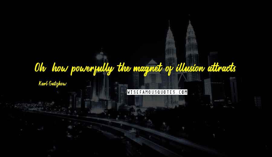 Karl Gutzkow Quotes: Oh, how powerfully the magnet of illusion attracts.