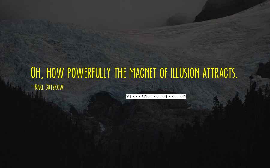 Karl Gutzkow Quotes: Oh, how powerfully the magnet of illusion attracts.