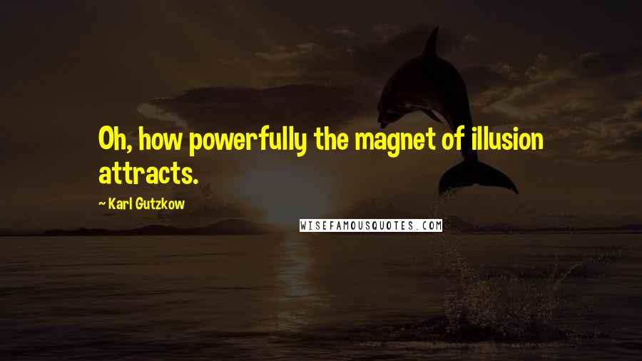 Karl Gutzkow Quotes: Oh, how powerfully the magnet of illusion attracts.