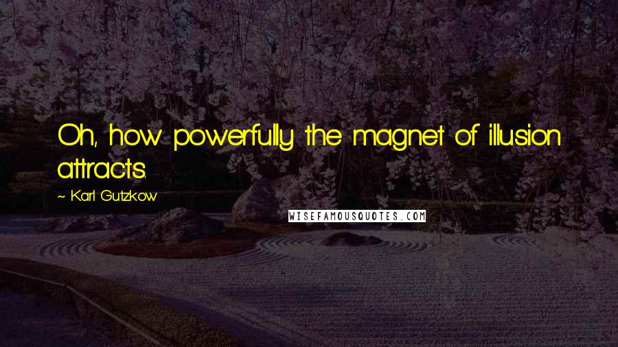 Karl Gutzkow Quotes: Oh, how powerfully the magnet of illusion attracts.