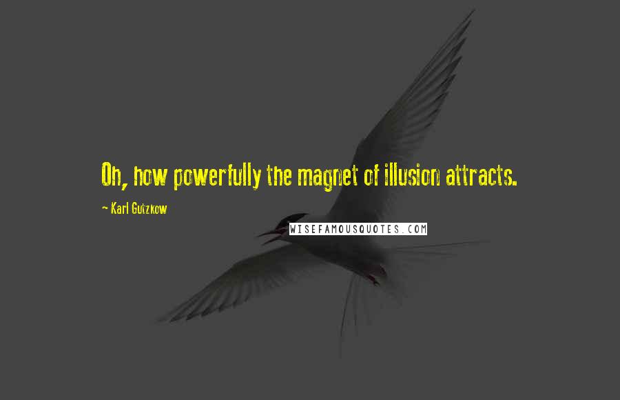 Karl Gutzkow Quotes: Oh, how powerfully the magnet of illusion attracts.