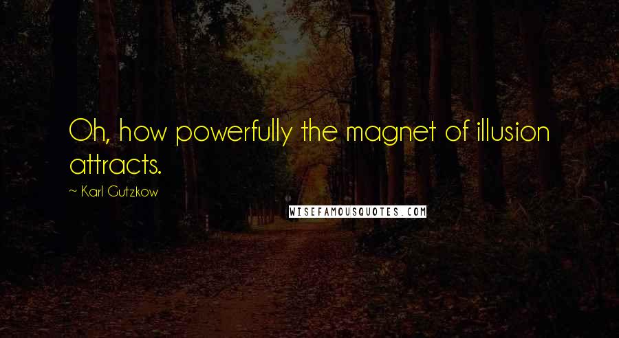 Karl Gutzkow Quotes: Oh, how powerfully the magnet of illusion attracts.