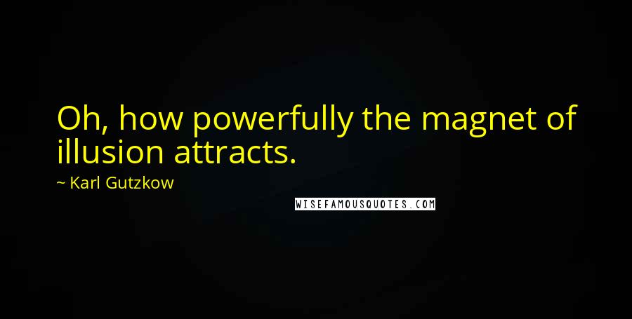 Karl Gutzkow Quotes: Oh, how powerfully the magnet of illusion attracts.