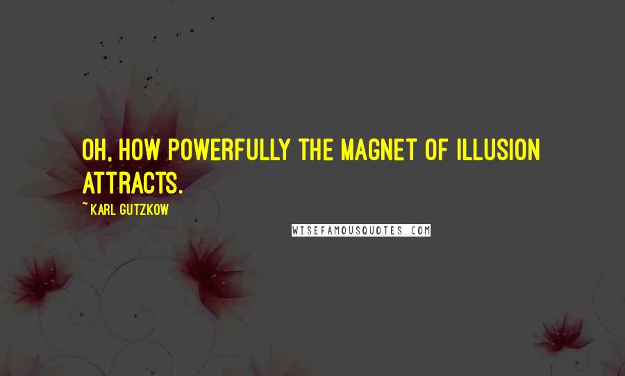 Karl Gutzkow Quotes: Oh, how powerfully the magnet of illusion attracts.