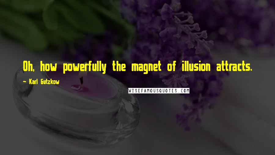 Karl Gutzkow Quotes: Oh, how powerfully the magnet of illusion attracts.