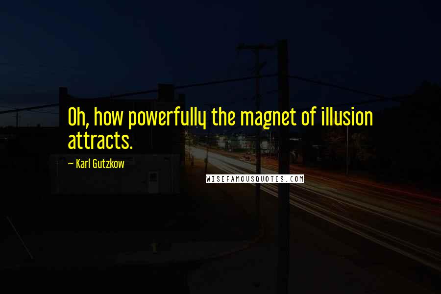 Karl Gutzkow Quotes: Oh, how powerfully the magnet of illusion attracts.