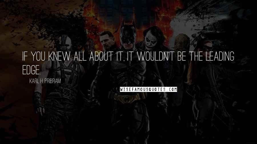 Karl H. Pribram Quotes: If you knew all about it, it wouldn't be the leading edge.