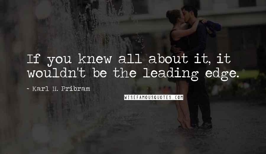 Karl H. Pribram Quotes: If you knew all about it, it wouldn't be the leading edge.