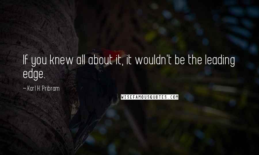 Karl H. Pribram Quotes: If you knew all about it, it wouldn't be the leading edge.