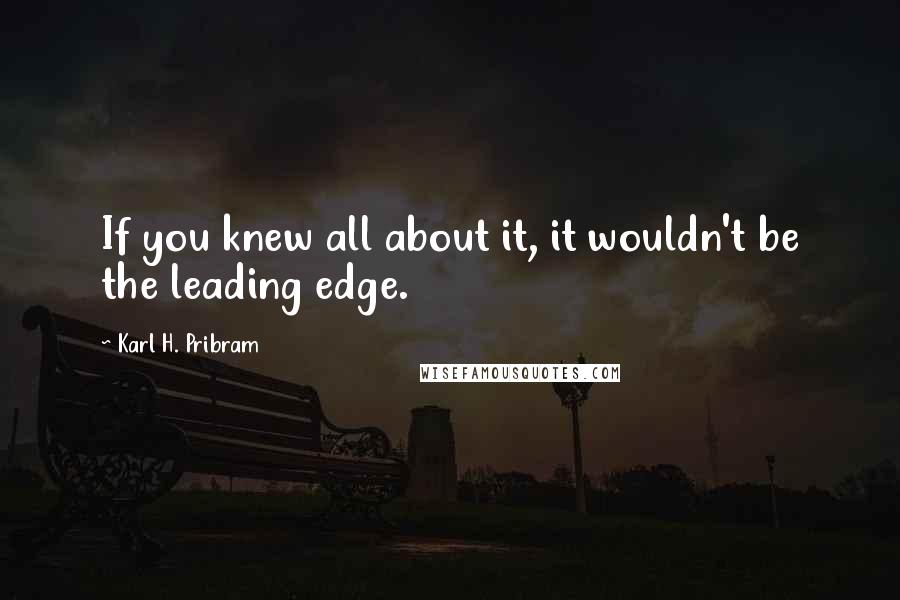 Karl H. Pribram Quotes: If you knew all about it, it wouldn't be the leading edge.