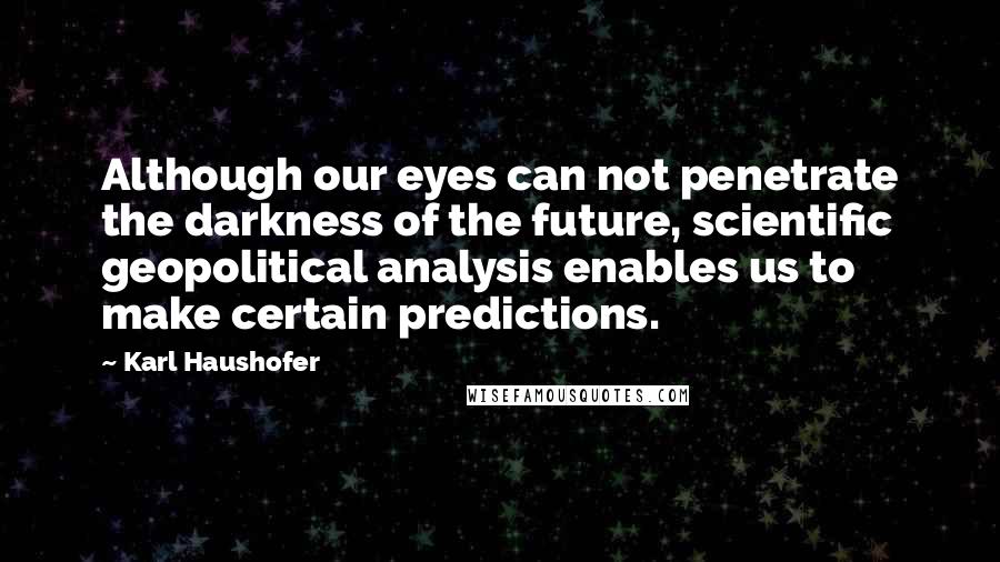 Karl Haushofer Quotes: Although our eyes can not penetrate the darkness of the future, scientific geopolitical analysis enables us to make certain predictions.