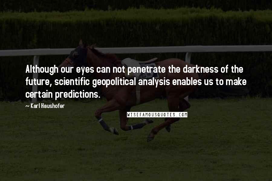 Karl Haushofer Quotes: Although our eyes can not penetrate the darkness of the future, scientific geopolitical analysis enables us to make certain predictions.