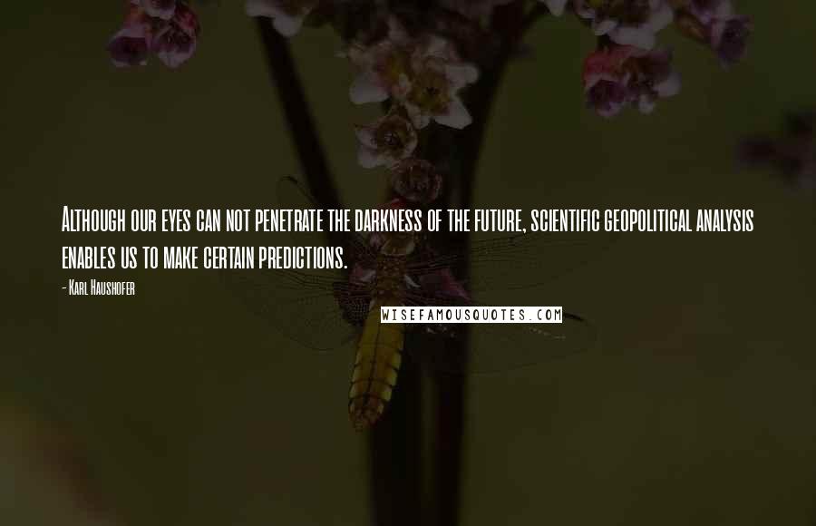 Karl Haushofer Quotes: Although our eyes can not penetrate the darkness of the future, scientific geopolitical analysis enables us to make certain predictions.