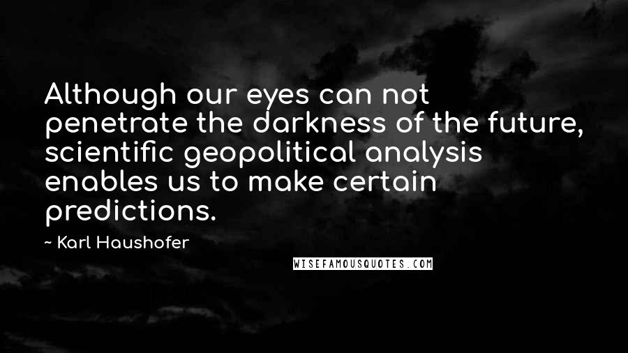 Karl Haushofer Quotes: Although our eyes can not penetrate the darkness of the future, scientific geopolitical analysis enables us to make certain predictions.