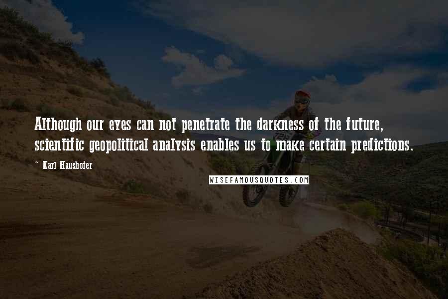 Karl Haushofer Quotes: Although our eyes can not penetrate the darkness of the future, scientific geopolitical analysis enables us to make certain predictions.