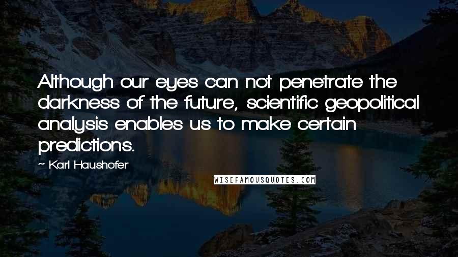 Karl Haushofer Quotes: Although our eyes can not penetrate the darkness of the future, scientific geopolitical analysis enables us to make certain predictions.