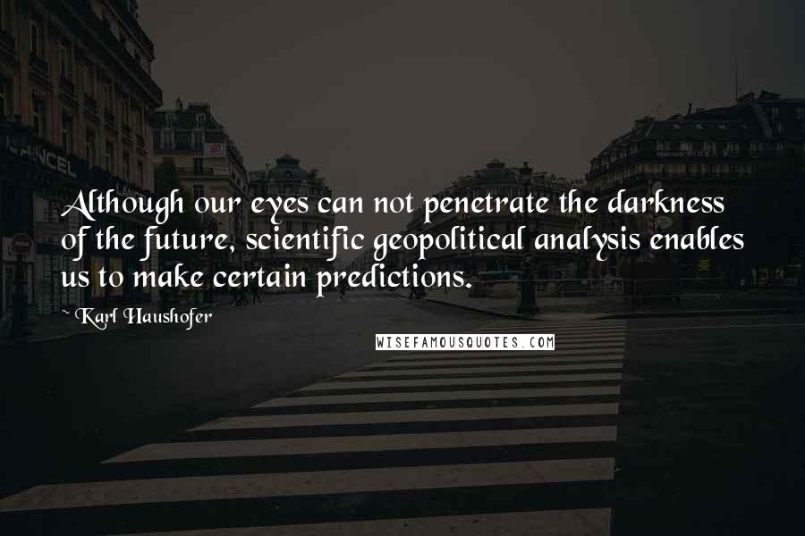 Karl Haushofer Quotes: Although our eyes can not penetrate the darkness of the future, scientific geopolitical analysis enables us to make certain predictions.