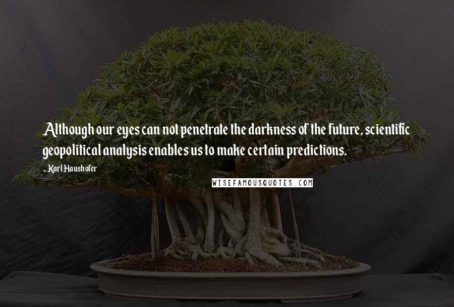 Karl Haushofer Quotes: Although our eyes can not penetrate the darkness of the future, scientific geopolitical analysis enables us to make certain predictions.