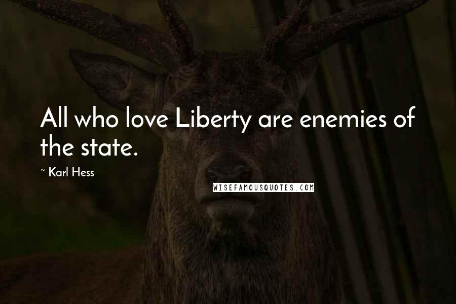 Karl Hess Quotes: All who love Liberty are enemies of the state.