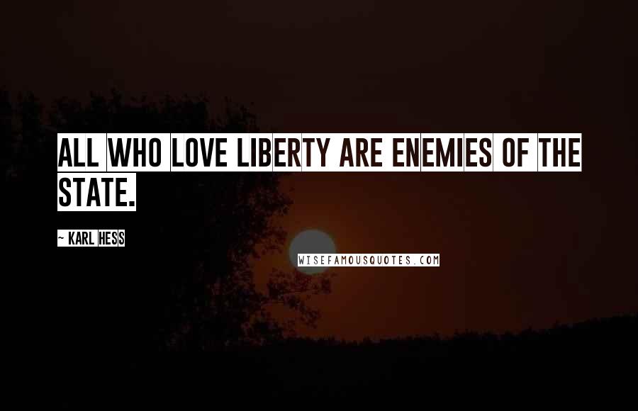 Karl Hess Quotes: All who love Liberty are enemies of the state.